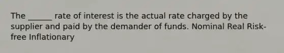 The ______ rate of interest is the actual rate charged by the supplier and paid by the demander of funds. Nominal Real Risk-free Inflationary