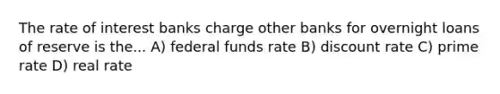 The rate of interest banks charge other banks for overnight loans of reserve is the... A) federal funds rate B) discount rate C) prime rate D) real rate