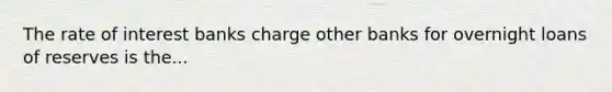 The rate of interest banks charge other banks for overnight loans of reserves is the...