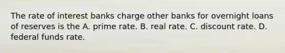 The rate of interest banks charge other banks for overnight loans of reserves is the A. prime rate. B. real rate. C. discount rate. D. federal funds rate.