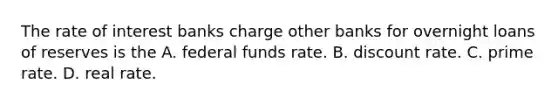 The rate of interest banks charge other banks for overnight loans of reserves is the A. federal funds rate. B. discount rate. C. prime rate. D. real rate.