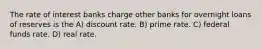 The rate of interest banks charge other banks for overnight loans of reserves is the A) discount rate. B) prime rate. C) federal funds rate. D) real rate.