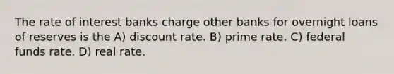 The rate of interest banks charge other banks for overnight loans of reserves is the A) discount rate. B) prime rate. C) federal funds rate. D) real rate.