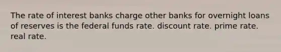 The rate of interest banks charge other banks for overnight loans of reserves is the federal funds rate. discount rate. prime rate. real rate.