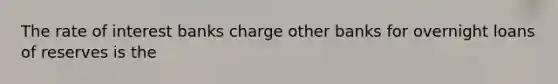 The rate of interest banks charge other banks for overnight loans of reserves is the