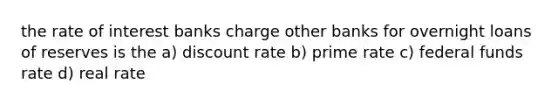 the rate of interest banks charge other banks for overnight loans of reserves is the a) discount rate b) prime rate c) federal funds rate d) real rate