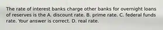 The rate of interest banks charge other banks for overnight loans of reserves is the A. discount rate. B. prime rate. C. federal funds rate. Your answer is correct. D. real rate.