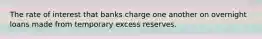 The rate of interest that banks charge one another on overnight loans made from temporary excess reserves.