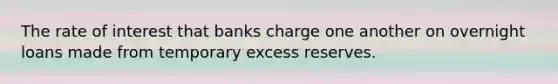 The rate of interest that banks charge one another on overnight loans made from temporary excess reserves.