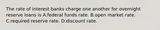 The rate of interest banks charge one another for overnight reserve loans is A.federal funds rate. B.open market rate. C.required reserve rate. D.discount rate.