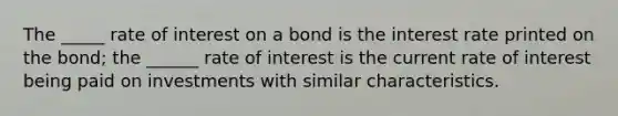 The _____ rate of interest on a bond is the interest rate printed on the bond; the ______ rate of interest is the current rate of interest being paid on investments with similar characteristics.