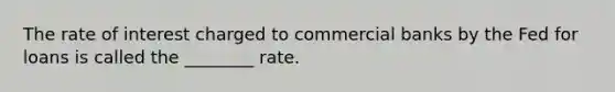 The rate of interest charged to commercial banks by the Fed for loans is called the ________ rate.