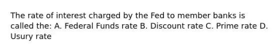 The rate of interest charged by the Fed to member banks is called the: A. Federal Funds rate B. Discount rate C. Prime rate D. Usury rate