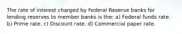 The rate of interest charged by Federal Reserve banks for lending reserves to member banks is the: a) Federal funds rate. b) Prime rate. c) Discount rate. d) Commercial paper rate.