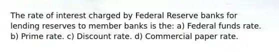 The rate of interest charged by Federal Reserve banks for lending reserves to member banks is the: a) Federal funds rate. b) Prime rate. c) Discount rate. d) Commercial paper rate.