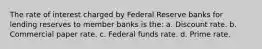 The rate of interest charged by Federal Reserve banks for lending reserves to member banks is the: a. Discount rate. b. Commercial paper rate. c. Federal funds rate. d. Prime rate.