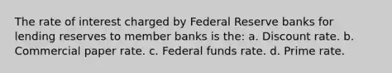 The rate of interest charged by Federal Reserve banks for lending reserves to member banks is the: a. Discount rate. b. Commercial paper rate. c. Federal funds rate. d. Prime rate.