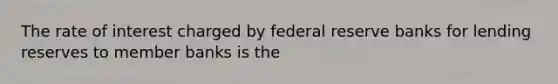 The rate of interest charged by federal reserve banks for lending reserves to member banks is the