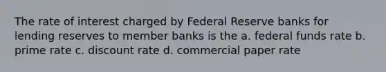 The rate of interest charged by Federal Reserve banks for lending reserves to member banks is the a. federal funds rate b. prime rate c. discount rate d. commercial paper rate