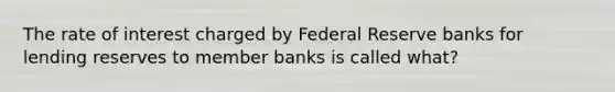 The rate of interest charged by Federal Reserve banks for lending reserves to member banks is called what?