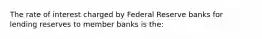 The rate of interest charged by Federal Reserve banks for lending reserves to member banks is the: