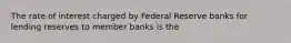 The rate of interest charged by Federal Reserve banks for lending reserves to member banks is the