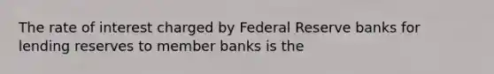 The rate of interest charged by Federal Reserve banks for lending reserves to member banks is the