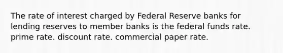 The rate of interest charged by Federal Reserve banks for lending reserves to member banks is the federal funds rate. prime rate. discount rate. commercial paper rate.