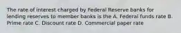 The rate of interest charged by Federal Reserve banks for lending reserves to member banks is the A. Federal funds rate B. Prime rate C. Discount rate D. Commercial paper rate