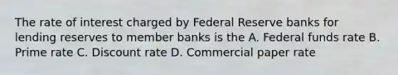 The rate of interest charged by Federal Reserve banks for lending reserves to member banks is the A. Federal funds rate B. Prime rate C. Discount rate D. Commercial paper rate