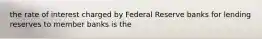 the rate of interest charged by Federal Reserve banks for lending reserves to member banks is the