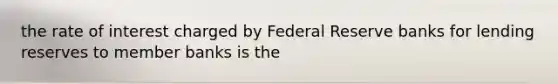 the rate of interest charged by Federal Reserve banks for lending reserves to member banks is the