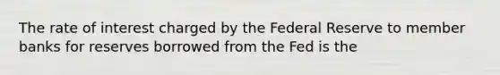 The rate of interest charged by the Federal Reserve to member banks for reserves borrowed from the Fed is the