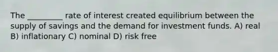 The _________ rate of interest created equilibrium between the supply of savings and the demand for investment funds. A) real B) inflationary C) nominal D) risk free