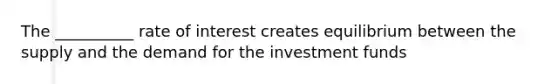 The __________ rate of interest creates equilibrium between the supply and the demand for the investment funds