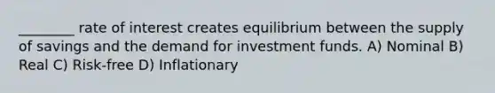 ________ rate of interest creates equilibrium between the supply of savings and the demand for investment funds. A) Nominal B) Real C) Risk-free D) Inflationary