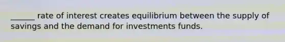 ______ rate of interest creates equilibrium between the supply of savings and the demand for investments funds.