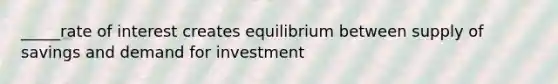 _____rate of interest creates equilibrium between supply of savings and demand for investment