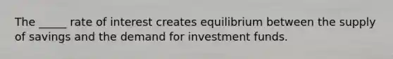 The _____ rate of interest creates equilibrium between the supply of savings and the demand for investment funds.