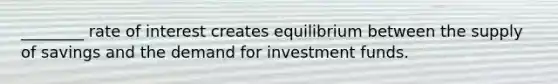 ________ rate of interest creates equilibrium between the supply of savings and the demand for investment funds.