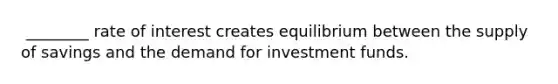 ​ ________ rate of interest creates equilibrium between the supply of savings and the demand for investment funds.