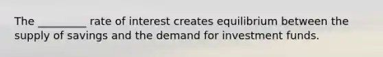 The _________ rate of interest creates equilibrium between the supply of savings and the demand for investment funds.