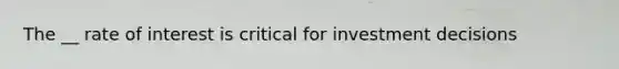 The __ rate of interest is critical for investment decisions