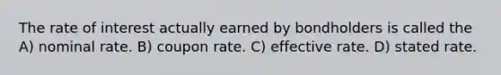 The rate of interest actually earned by bondholders is called the A) nominal rate. B) coupon rate. C) effective rate. D) stated rate.