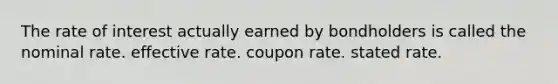 The rate of interest actually earned by bondholders is called the nominal rate. effective rate. coupon rate. stated rate.