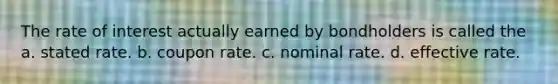 The rate of interest actually earned by bondholders is called the a. stated rate. b. coupon rate. c. nominal rate. d. effective rate.