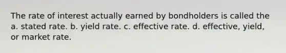 The rate of interest actually earned by bondholders is called the a. stated rate. b. yield rate. c. effective rate. d. effective, yield, or market rate.