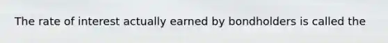 The rate of interest actually earned by bondholders is called the