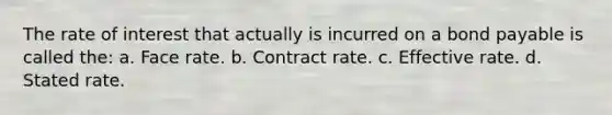 The rate of interest that actually is incurred on a bond payable is called the: a. Face rate. b. Contract rate. c. Effective rate. d. Stated rate.