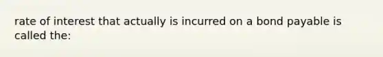 rate of interest that actually is incurred on a bond payable is called the: